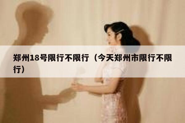 郑州18号限行不限行（今天郑州市限行不限行）  第1张