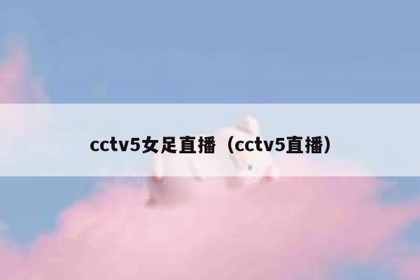 cctv5女足直播（cctv5直播）  第1张