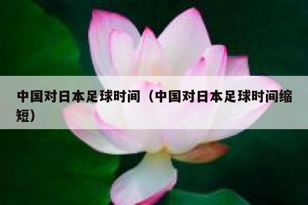 中国对日本足球时间（中国对日本足球时间缩短）  第1张