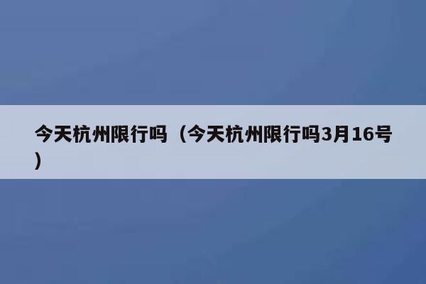 今天杭州限行吗（今天杭州限行吗3月16号）  第1张
