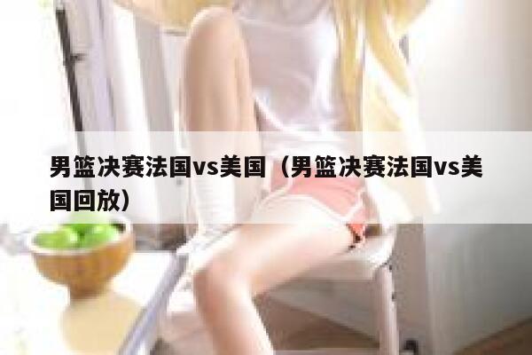 男篮决赛法国vs美国（男篮决赛法国vs美国回放）  第1张