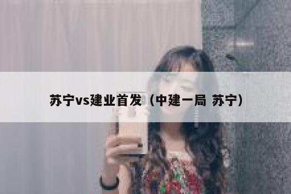 苏宁vs建业首发（中建一局 苏宁）  第1张