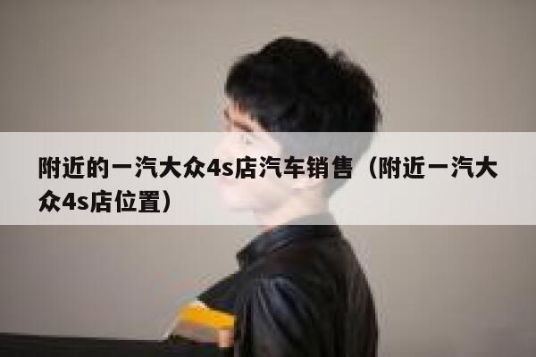 附近的一汽大众4s店汽车销售（附近一汽大众4s店位置）  第1张