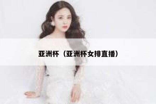 亚洲杯（亚洲杯女排直播）  第1张