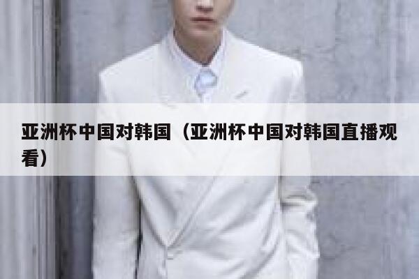 亚洲杯中国对韩国（亚洲杯中国对韩国直播观看）  第1张