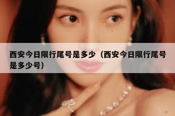 西安今日限行尾号是多少（西安今日限行尾号是多少号）  第1张