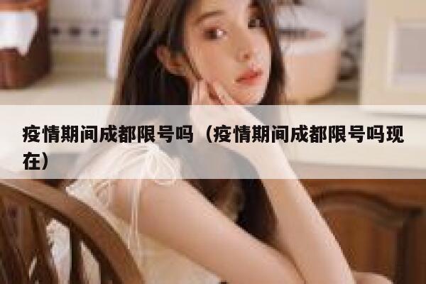 疫情期间成都限号吗（疫情期间成都限号吗现在）  第1张