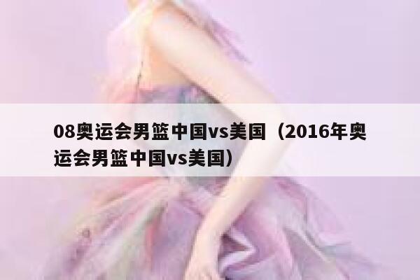 08奥运会男篮中国vs美国（2016年奥运会男篮中国vs美国）  第1张