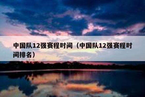 中国队12强赛程时间（中国队12强赛程时间排名）  第1张