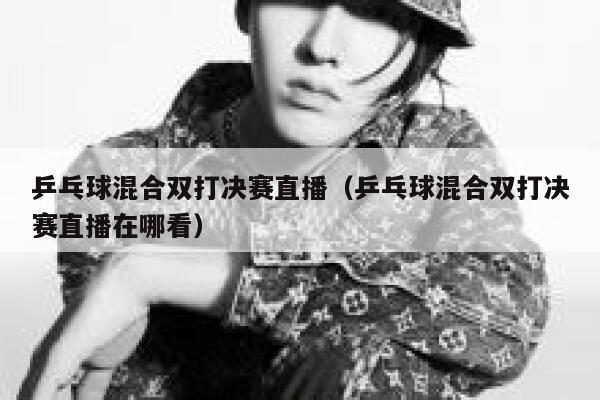 乒乓球混合双打决赛直播（乒乓球混合双打决赛直播在哪看）  第1张