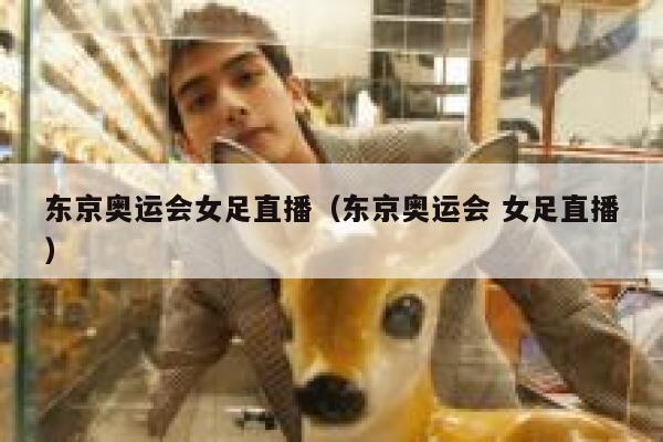 东京奥运会女足直播（东京奥运会 女足直播）  第1张