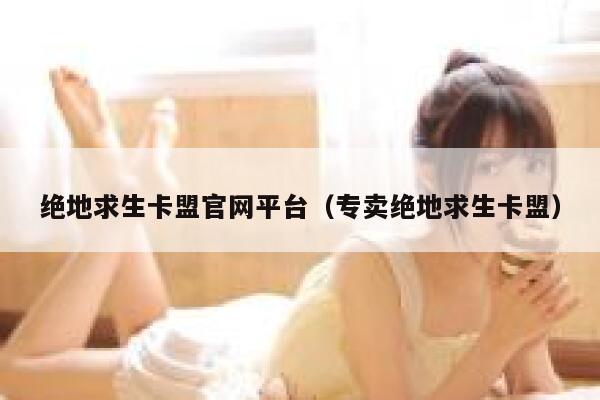 绝地求生卡盟官网平台（专卖绝地求生卡盟）  第1张