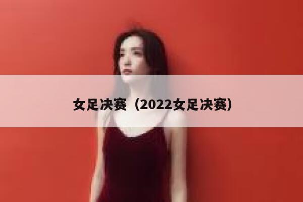 女足决赛（2022女足决赛）  第1张