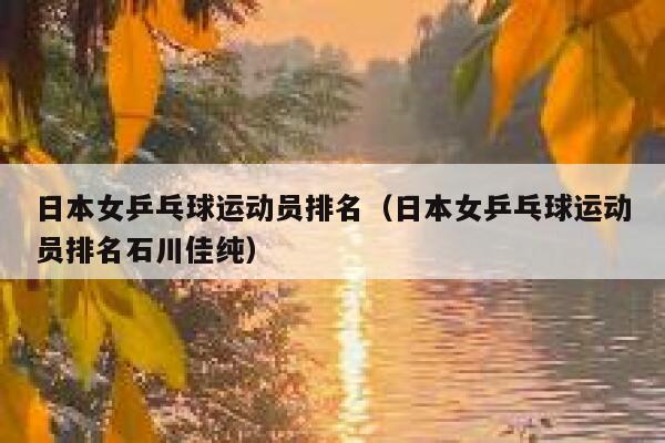 日本女乒乓球运动员排名（日本女乒乓球运动员排名石川佳纯）  第1张