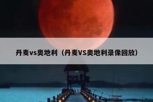 丹麦vs奥地利（丹麦VS奥地利录像回放）  第1张