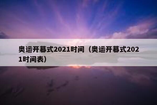奥运开幕式2021时间（奥运开幕式2021时间表）  第1张