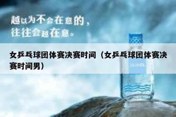 女乒乓球团体赛决赛时间（女乒乓球团体赛决赛时间男）  第1张
