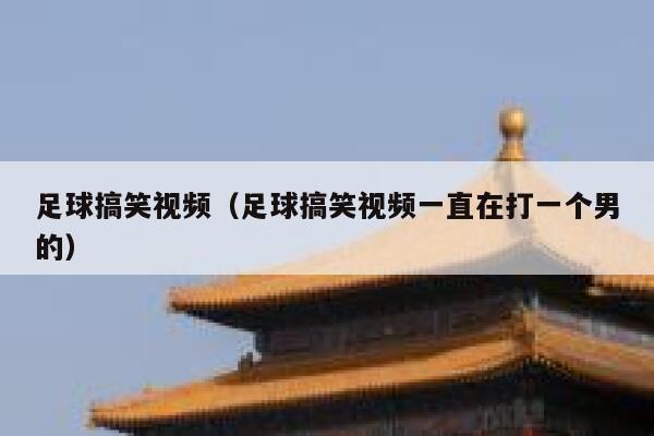 足球搞笑视频（足球搞笑视频一直在打一个男的）  第1张