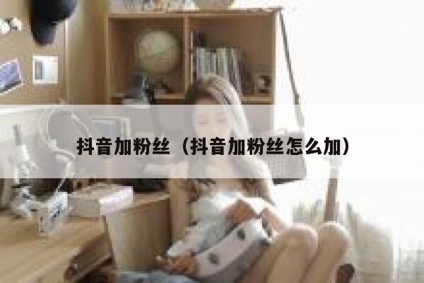 抖音加粉丝（抖音加粉丝怎么加）  第1张