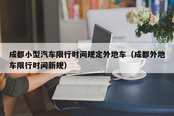 成都小型汽车限行时间规定外地车（成都外地车限行时间新规） 第1张