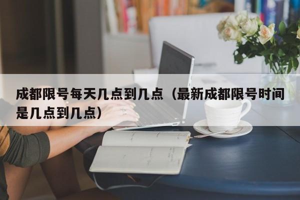 成都限号每天几点到几点（最新成都限号时间是几点到几点） 第1张