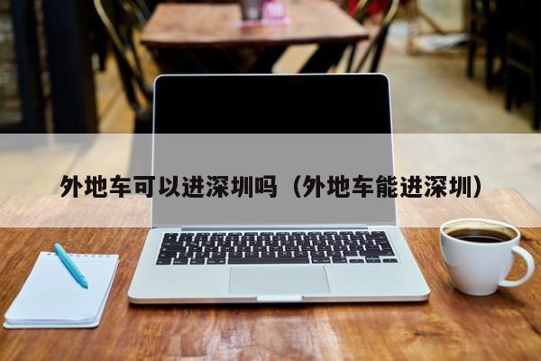外地车可以进深圳吗（外地车能进深圳） 第1张