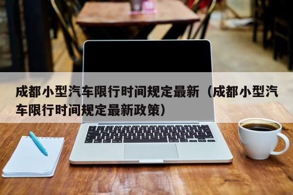成都小型汽车限行时间规定最新（成都小型汽车限行时间规定最新政策） 第1张