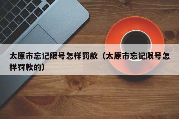 太原市忘记限号怎样罚款（太原市忘记限号怎样罚款的） 第1张