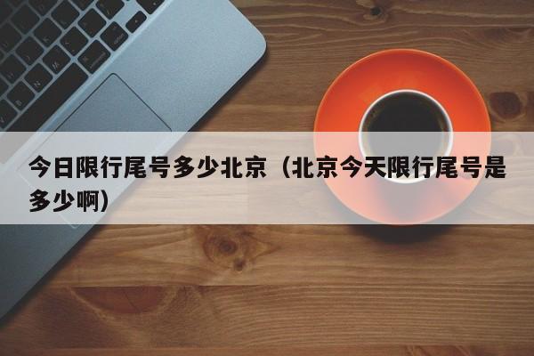 今日限行尾号多少北京（北京今天限行尾号是多少啊） 第1张