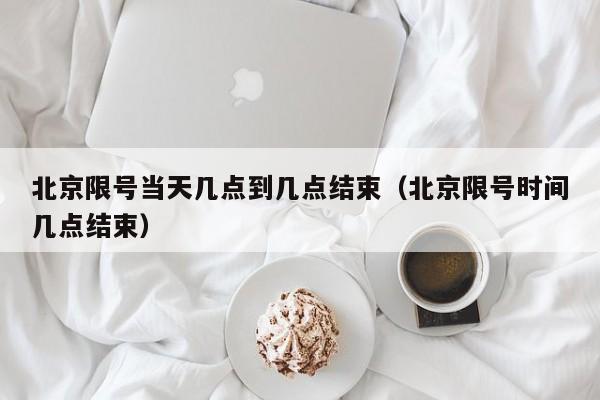 北京限号当天几点到几点结束（北京限号时间几点结束） 第1张