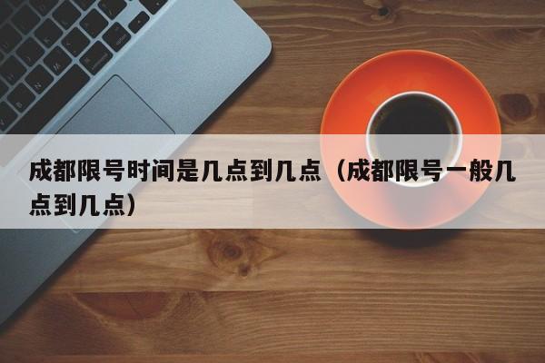 成都限号时间是几点到几点（成都限号一般几点到几点） 第1张