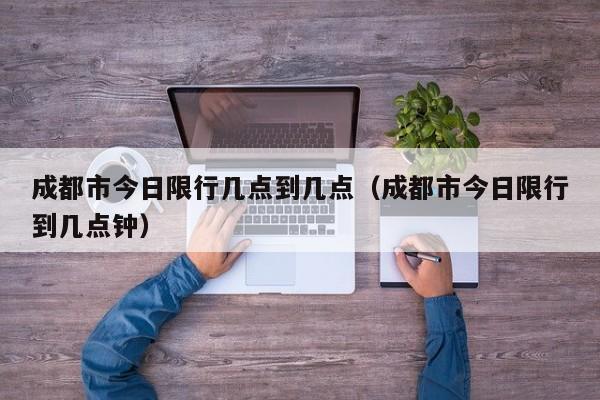 成都市今日限行几点到几点（成都市今日限行到几点钟） 第1张