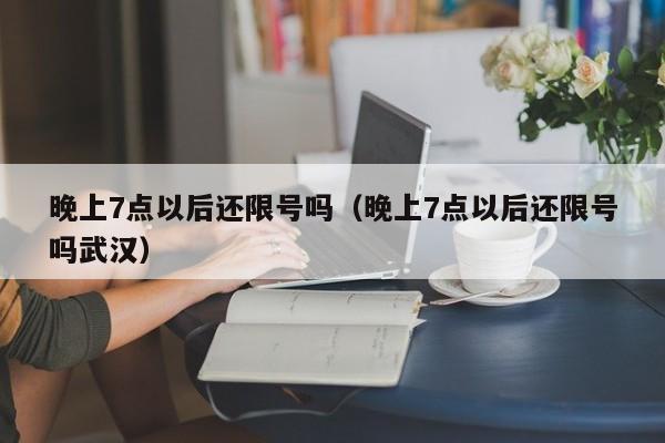 晚上7点以后还限号吗（晚上7点以后还限号吗武汉） 第1张