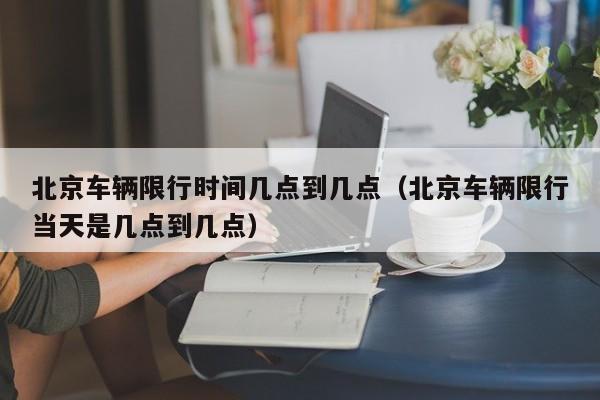 北京车辆限行时间几点到几点（北京车辆限行当天是几点到几点） 第1张