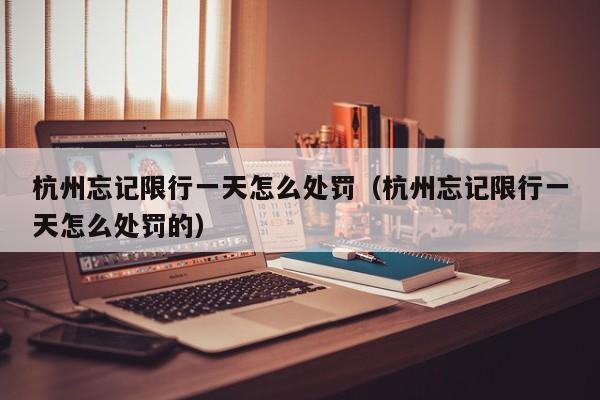 杭州忘记限行一天怎么处罚（杭州忘记限行一天怎么处罚的） 第1张