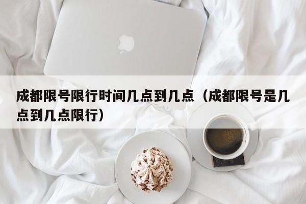 成都限号限行时间几点到几点（成都限号是几点到几点限行） 第1张