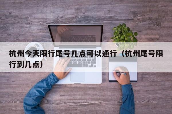 杭州今天限行尾号几点可以通行（杭州尾号限行到几点） 第1张