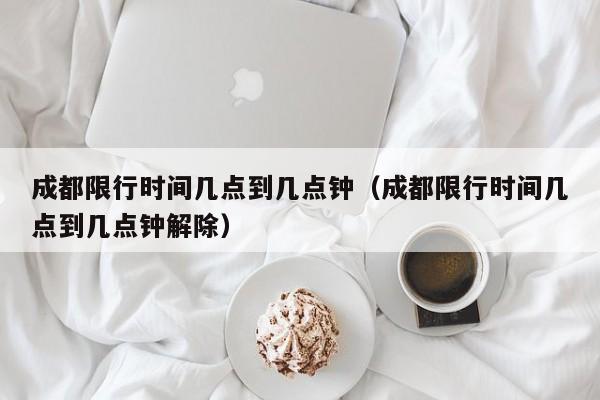 成都限行时间几点到几点钟（成都限行时间几点到几点钟解除） 第1张