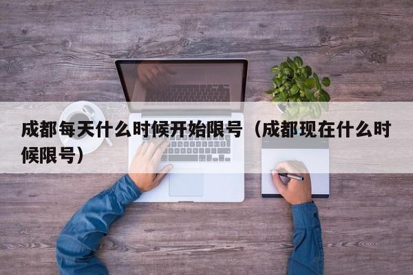 成都每天什么时候开始限号（成都现在什么时候限号） 第1张