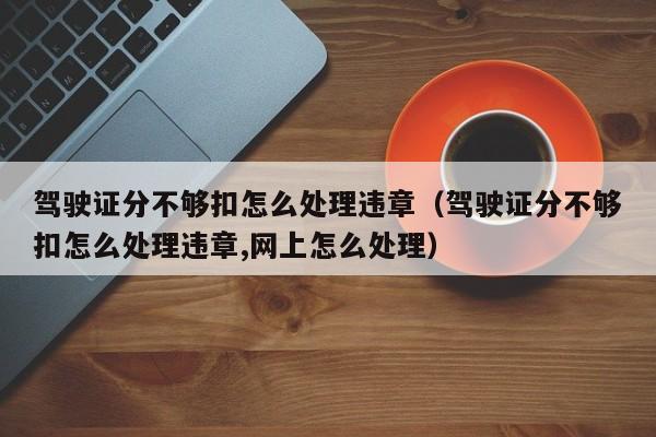 驾驶证分不够扣怎么处理违章（驾驶证分不够扣怎么处理违章,网上怎么处理） 第1张