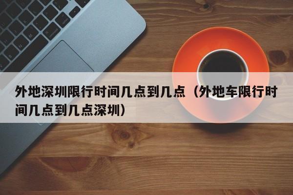 外地深圳限行时间几点到几点（外地车限行时间几点到几点深圳） 第1张