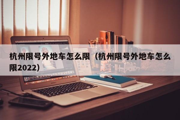杭州限号外地车怎么限（杭州限号外地车怎么限2022） 第1张
