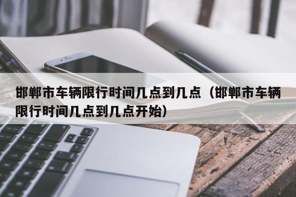 邯郸市车辆限行时间几点到几点（邯郸市车辆限行时间几点到几点开始） 第1张