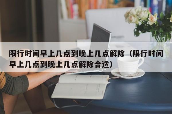 限行时间早上几点到晚上几点解除（限行时间早上几点到晚上几点解除合适） 第1张