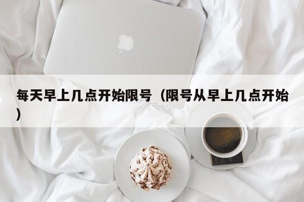 每天早上几点开始限号（限号从早上几点开始） 第1张