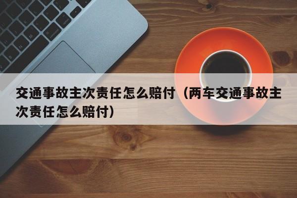 交通事故主次责任怎么赔付（两车交通事故主次责任怎么赔付） 第1张