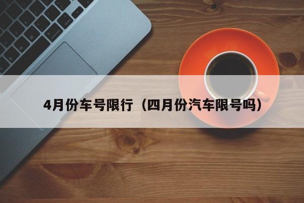 4月份车号限行（四月份汽车限号吗） 第1张