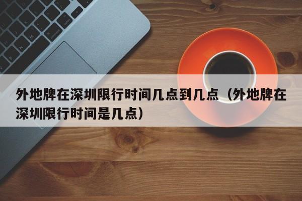 外地牌在深圳限行时间几点到几点（外地牌在深圳限行时间是几点） 第1张