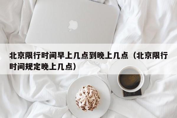 北京限行时间早上几点到晚上几点（北京限行时间规定晚上几点） 第1张