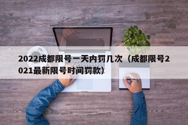 2022成都限号一天内罚几次（成都限号2021最新限号时间罚款） 第1张